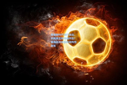 易建联时代渐行渐远，中国男篮新领袖何在？赛场失利背后的结构性隐忧