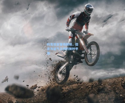 科克坦言客场困境，信念与运气之间的微妙平衡