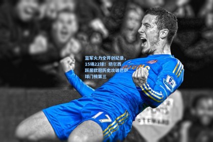 蓝军火力全开创纪录，15场22球！切尔西跃居欧冠历史攻破巴萨球门榜第三