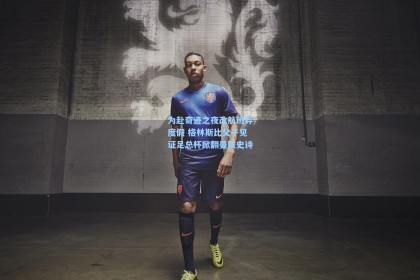 为赴奇迹之夜改航班弃度假 格林斯比父子见证足总杯掀翻曼联史诗