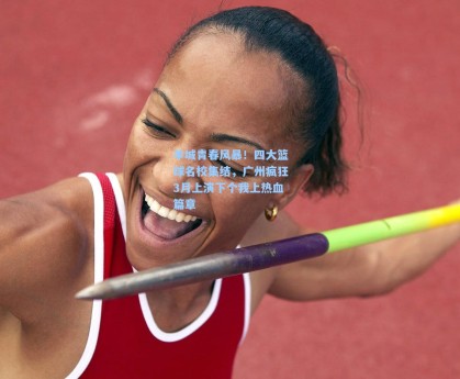 羊城青春风暴！四大篮球名校集结，广州疯狂3月上演下个我上热血篇章