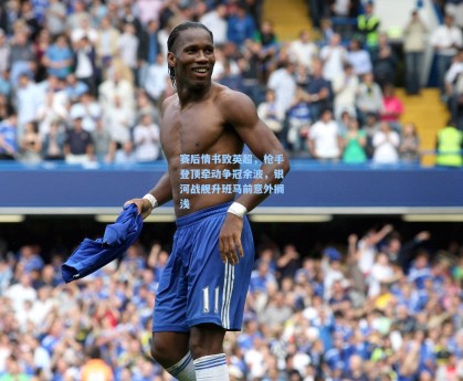 赛后情书致英超，枪手登顶牵动争冠余波，银河战舰升班马前意外搁浅