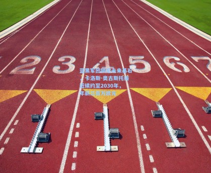 蓝黑军团锁定未来基石，卡洛斯-奥古斯托接近续约至2030年，年薪三百万欧元