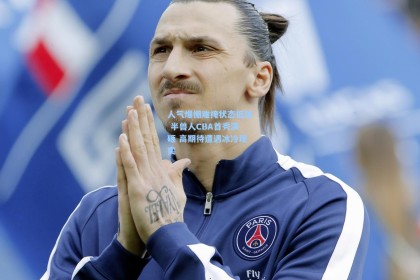 人气爆棚难掩状态低迷 半兽人CBA首秀演砸 高期待遭遇冰冷现实