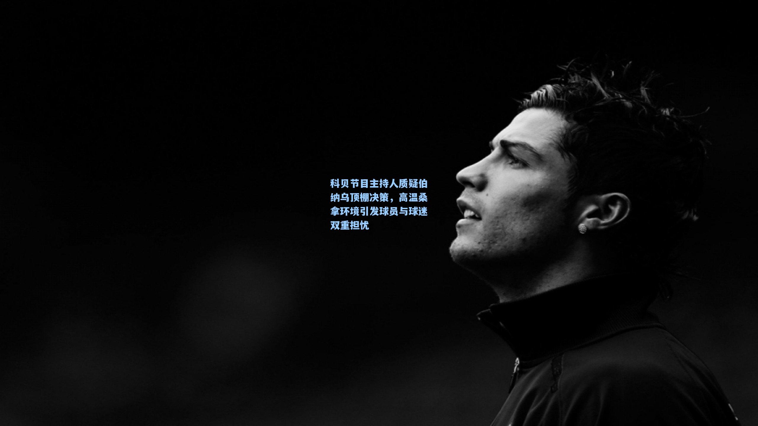 科贝节目主持人质疑伯纳乌顶棚决策，高温桑拿环境引发球员与球迷双重担忧