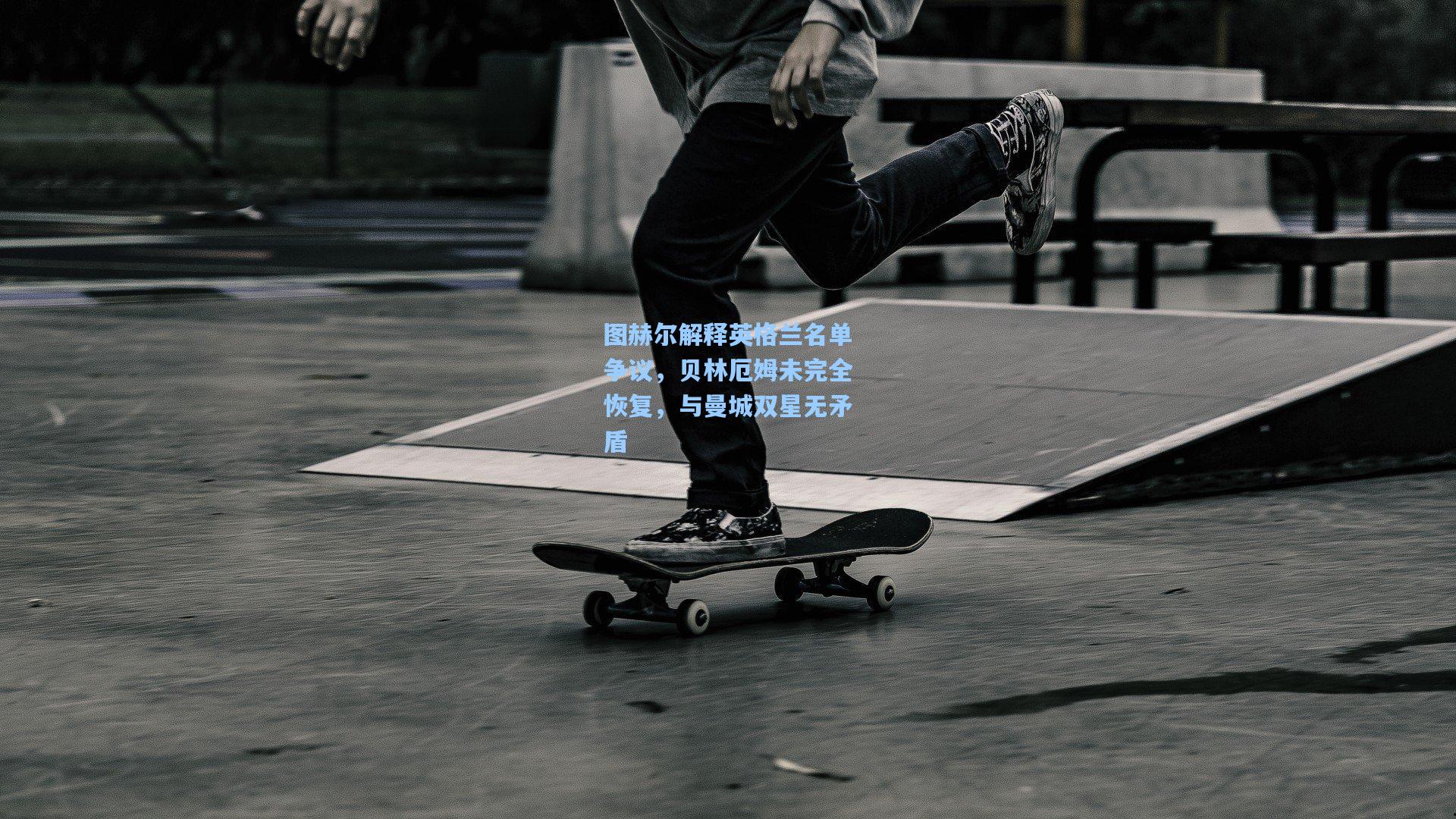 图赫尔解释英格兰名单争议，贝林厄姆未完全恢复，与曼城双星无矛盾