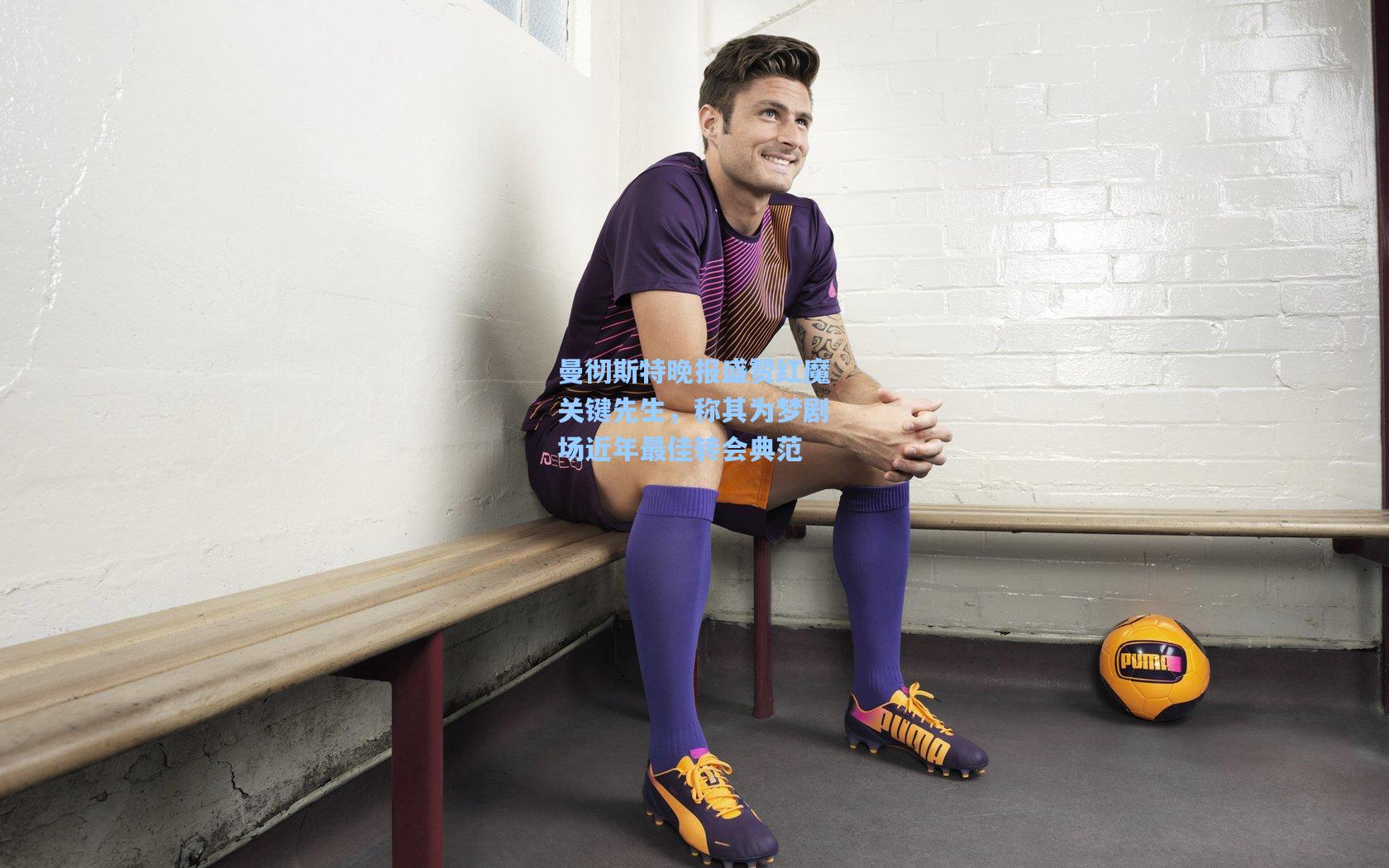 曼彻斯特晚报盛赞红魔关键先生，称其为梦剧场近年最佳转会典范